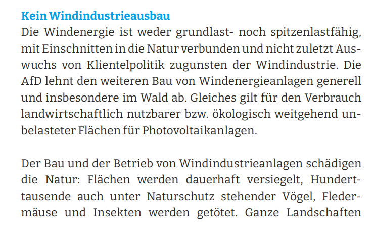 Unsinnsforderung der AfD: Kein Windindustrieausbau Die Windenergie ist weder grundlast- noch spitzenlastfähig, mit Einschnitten in die Natur verbunden und nicht zuletzt Auswuchs von Klientelpolitik zugunsten der Windindustrie. Die AfD lehnt den weiteren Bau von Windenergieanlagen generell und insbesondere im Wald ab. Gleiches gilt für den Verbrauch landwirtschaftlich nutzbarer bzw. ökologisch weitgehend unbelasteter Flächen für Photovoltaikanlagen.