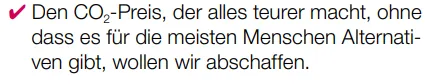 ✔ Den CO2-Preis, der alles teurer macht, ohne
dass es für die meisten Menschen Alternativen gibt, wollen wir abschaffen