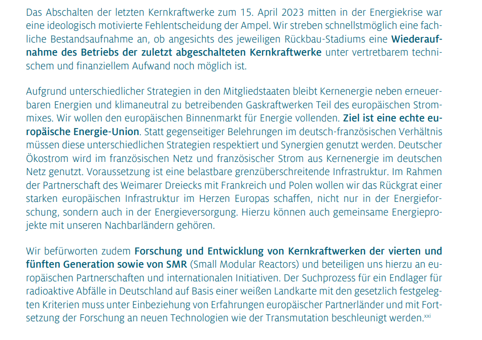 Das Abschalten der letzten Kernkraftwerke zum 15. April 2023 mitten in der Energiekrise war eine ideologisch motivierte Fehlentscheidung der Ampel. Wir streben schnellstmöglich eine fachliche Bestandsaufnahme an, ob angesichts des jeweiligen Rückbau-Stadiums eine Wiederaufnahme des Betriebs der zuletzt abgeschalteten Kernkraftwerke unter vertretbarem technischem und finanziellem Aufwand noch möglich ist
