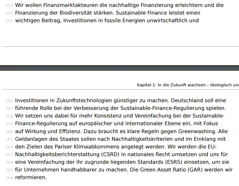 Wir wollen Finanzmarktakteuren die nachhaltige Finanzierung erleichtern und die Finanzierung der Biodiversität stärken. Sustainable Finance leistet einen wichtigen Beitrag, Investitionen in fossile Energien unwirtschaftlich und Investitionen in Zukunftstechnologien günstiger zu machen. Deutschland soll eine führende Rolle bei der Verbesserung der Sustainable-Finance-Regulierung spielen. Wir setzen uns dabei für mehr Konsistenz und Vereinfachung bei der SustainableFinance-Regulierung auf europäischer und internationaler Ebene ein, mit Fokus auf Wirkung und Effizienz