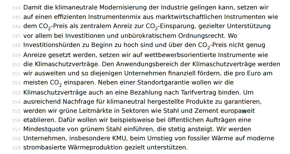  Den Anwendungsbereich der Klimaschutzverträge werden wir ausweiten und so diejenigen Unternehmen finanziell fördern, die pro Euro am meisten CO2  einsparen. Neben einer Standortgarantie wollen wir die Klimaschutzverträge auch an eine Bezahlung nach Tarifvertrag binden. Um ausreichend Nachfrage für klimaneutral hergestellte Produkte zu garantieren, werden wir grüne Leitmärkte in Sektoren wie Stahl und Zement europaweit etablieren. Dafür wollen wir beispielsweise bei öffentlichen Aufträgen eine Mindestquote von grünem Stahl einführen, die stetig ansteigt. Wir werden Unternehmen, insbesondere KMU, beim Umstieg von fossiler Wärme auf moderne strombasierte Wärmeproduktion gezielt unterstützen.