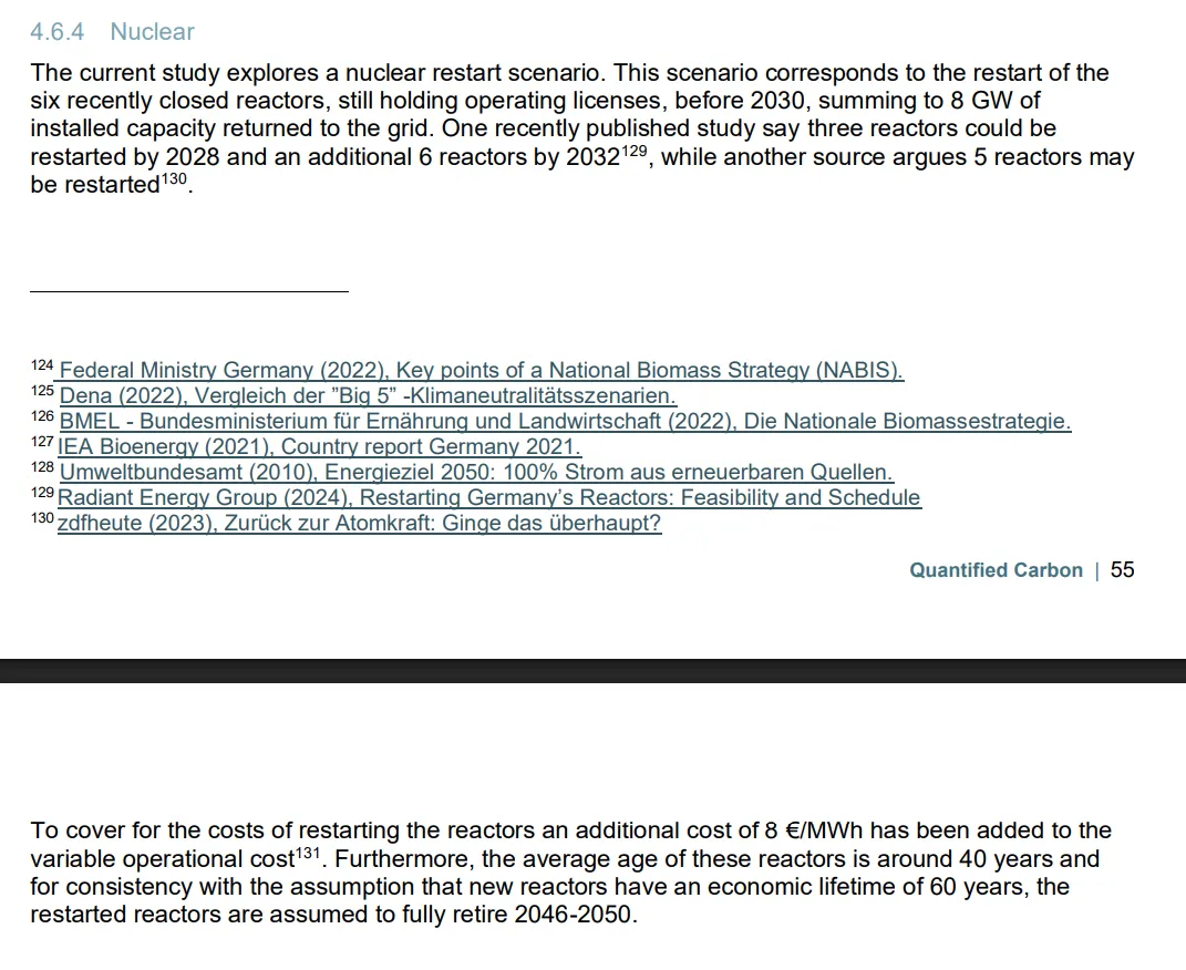 The current study explores a nuclear restart scenario. This scenario corresponds to the restart of the six recently closed reactors, still holding operating licenses, before 2030, summing to 8 GW of installed capacity returned to the grid. One recently published study say [sic!] three reactors could be restarted by 2028 and an additional 6 reactors by 2032129, while another source argues 5 reactors may be restarted.