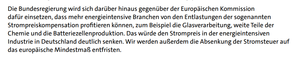  Das würde den Strompreis in der energieintensiven Industrie in Deutschland deutlich senken. Wir werden außerdem die Absenkung der Stromsteuer auf das europäische Mindestmaß entfristen