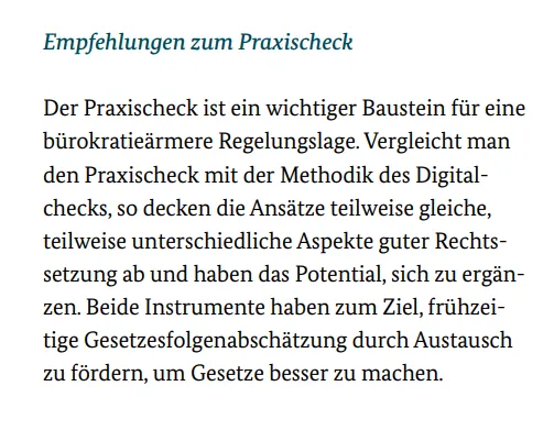 Der Praxischeck ist ein wichtiger Baustein für eine bürokratieärmere Regelungslage. Vergleicht man den Praxischeck mit der Methodik des Digitalchecks, so decken die Ansätze teilweise gleiche, teilweise unterschiedliche Aspekte guter Rechtssetzung ab und haben das Potential, sich zu ergänzen. Beide Instrumente haben zum Ziel, frühzeitige Gesetzesfolgenabschätzung durch Austausch zu fördern, um Gesetze besser zu machen.